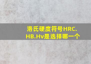 洛氏硬度符号HRC.HB.Hv是选择哪一个