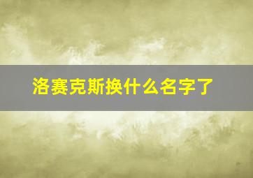 洛赛克斯换什么名字了