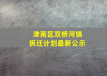 津南区双桥河镇拆迁计划最新公示