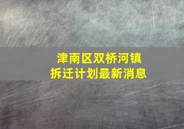 津南区双桥河镇拆迁计划最新消息