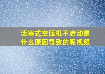 活塞式空压机不启动是什么原因导致的呢视频