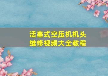 活塞式空压机机头维修视频大全教程