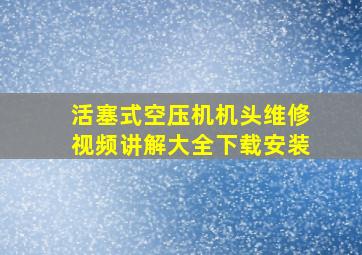 活塞式空压机机头维修视频讲解大全下载安装