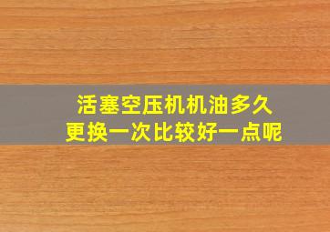 活塞空压机机油多久更换一次比较好一点呢