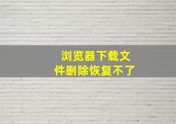 浏览器下载文件删除恢复不了