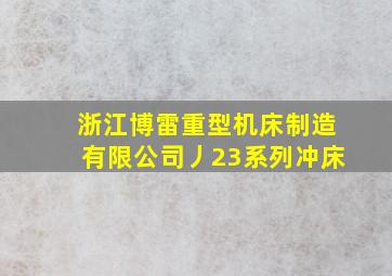 浙江博雷重型机床制造有限公司丿23系列冲床