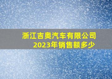 浙江吉奥汽车有限公司2023年销售额多少