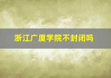 浙江广厦学院不封闭吗