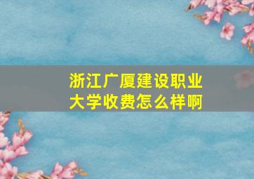 浙江广厦建设职业大学收费怎么样啊