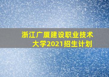 浙江广厦建设职业技术大学2021招生计划