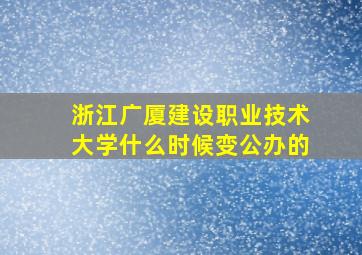 浙江广厦建设职业技术大学什么时候变公办的