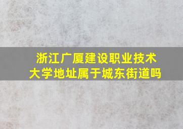 浙江广厦建设职业技术大学地址属于城东街道吗