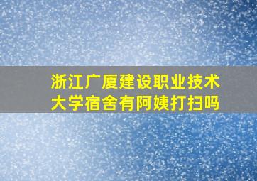 浙江广厦建设职业技术大学宿舍有阿姨打扫吗