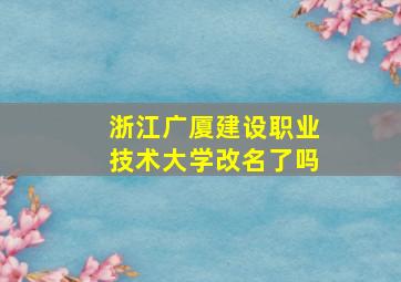 浙江广厦建设职业技术大学改名了吗