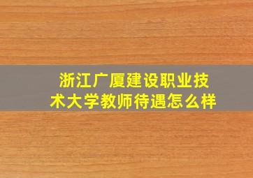 浙江广厦建设职业技术大学教师待遇怎么样