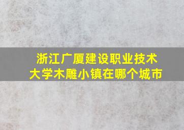 浙江广厦建设职业技术大学木雕小镇在哪个城市