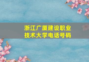 浙江广厦建设职业技术大学电话号码