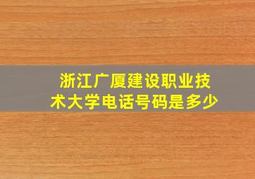 浙江广厦建设职业技术大学电话号码是多少