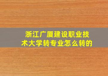 浙江广厦建设职业技术大学转专业怎么转的