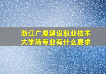 浙江广厦建设职业技术大学转专业有什么要求