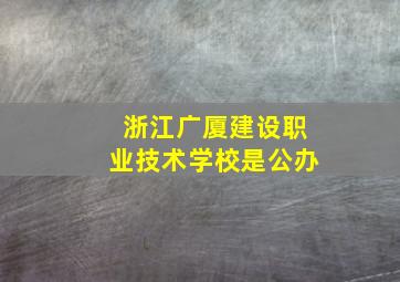 浙江广厦建设职业技术学校是公办