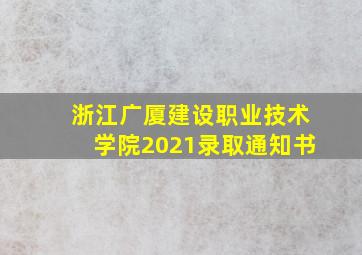 浙江广厦建设职业技术学院2021录取通知书