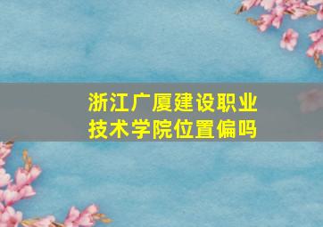 浙江广厦建设职业技术学院位置偏吗