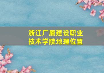 浙江广厦建设职业技术学院地理位置