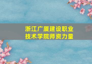 浙江广厦建设职业技术学院师资力量