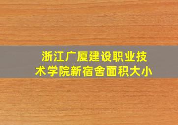 浙江广厦建设职业技术学院新宿舍面积大小