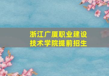 浙江广厦职业建设技术学院提前招生