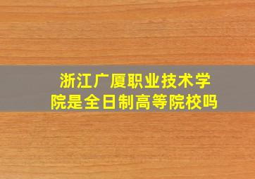 浙江广厦职业技术学院是全日制高等院校吗