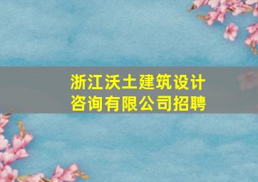 浙江沃土建筑设计咨询有限公司招聘