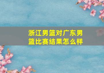 浙江男篮对广东男篮比赛结果怎么样