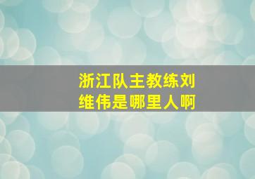 浙江队主教练刘维伟是哪里人啊