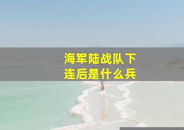 海军陆战队下连后是什么兵