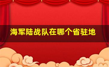 海军陆战队在哪个省驻地