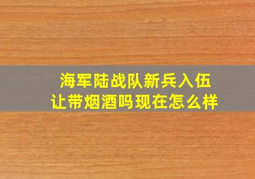 海军陆战队新兵入伍让带烟酒吗现在怎么样