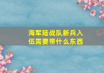 海军陆战队新兵入伍需要带什么东西