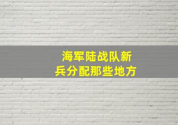 海军陆战队新兵分配那些地方