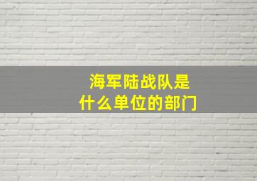 海军陆战队是什么单位的部门