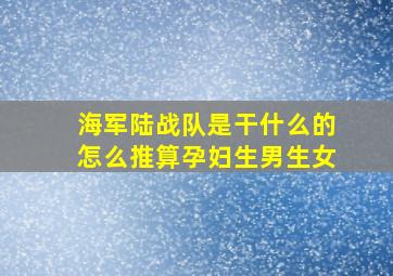 海军陆战队是干什么的怎么推算孕妇生男生女