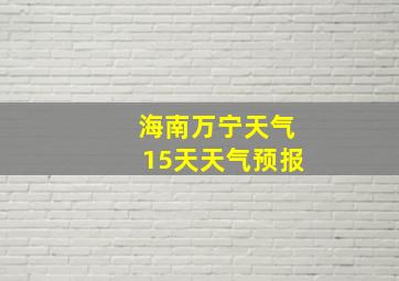 海南万宁天气15天天气预报