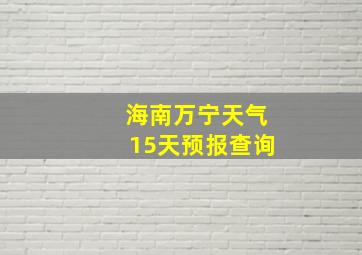 海南万宁天气15天预报查询