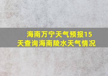 海南万宁天气预报15天查询海南陵水天气情况