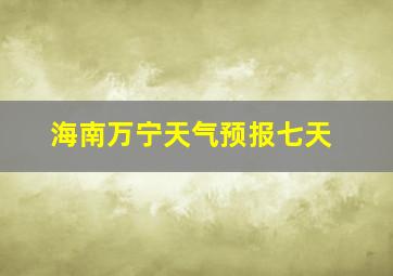 海南万宁天气预报七天