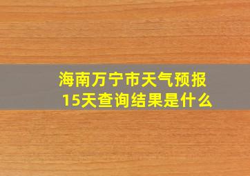 海南万宁市天气预报15天查询结果是什么