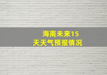 海南未来15天天气预报情况