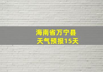 海南省万宁县天气预报15天