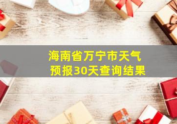 海南省万宁市天气预报30天查询结果